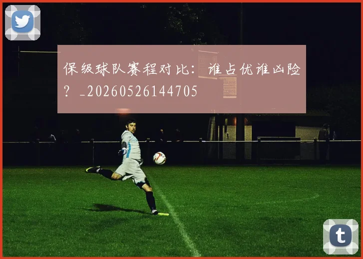 保级球队赛程对比:谁占优谁凶险?_20260526144705