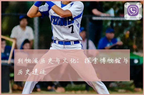 利物浦历史与文化：探索博物馆与历史遗迹