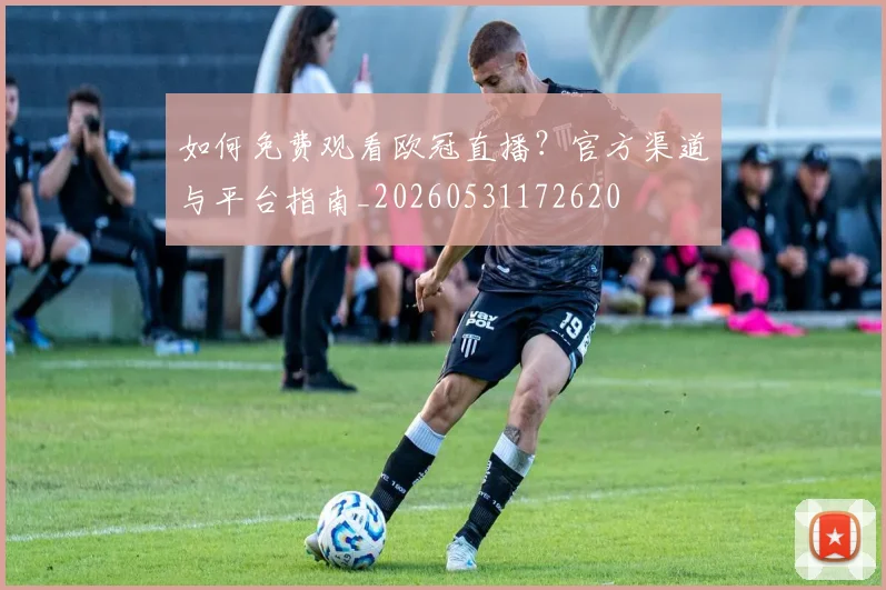 如何免费观看欧冠直播？官方渠道与平台指南_20260531172620