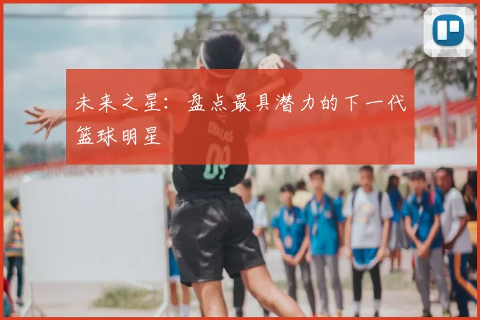 未来之星：盘点最具潜力的下一代篮球明星