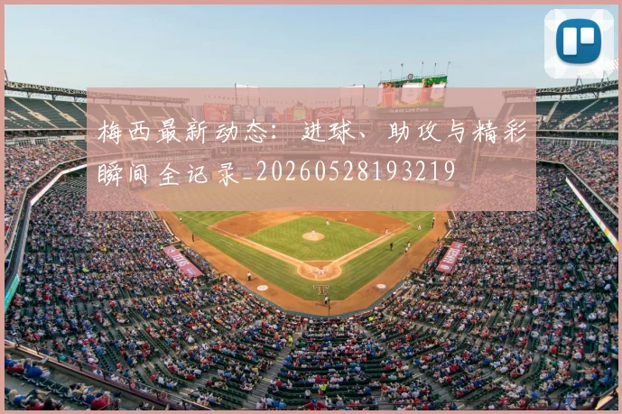梅西最新动态:进球、助攻与精彩瞬间全记录_20260528193219