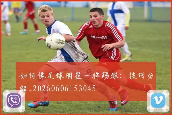 如何像足球明星一样踢球：技巧分解_20260606153045