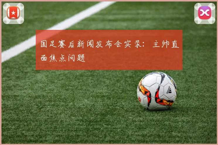 国足赛后新闻发布会实录：主帅直面焦点问题