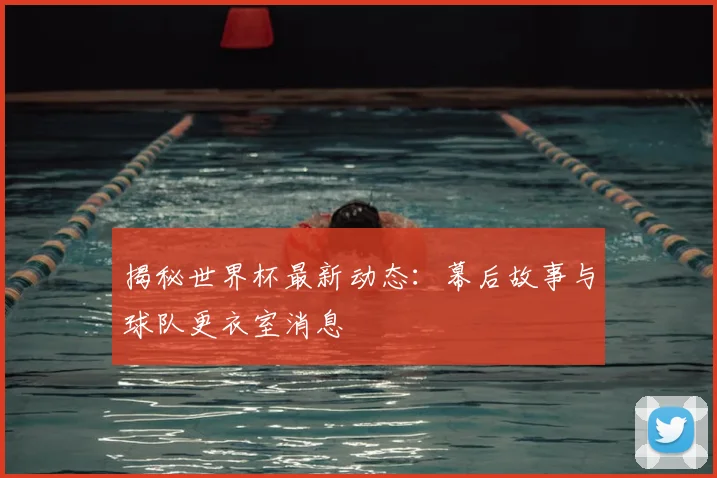 揭秘世界杯最新动态：幕后故事与球队更衣室消息