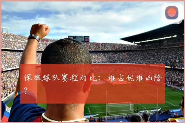 保级球队赛程对比:谁占优谁凶险?