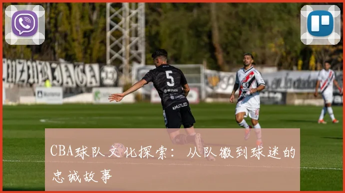 CBA球队文化探索:从队徽到球迷的忠诚故事