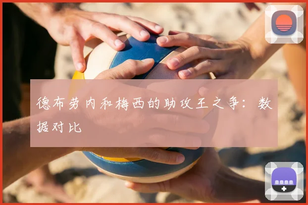 德布劳内和梅西的助攻王之争:数据对比