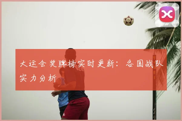 大运会奖牌榜实时更新:各国战队实力分析