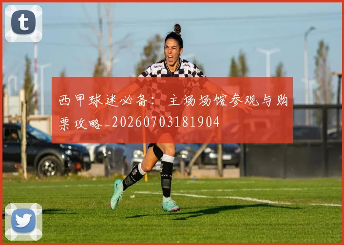 西甲球迷必备：主场场馆参观与购票攻略_20260703181904