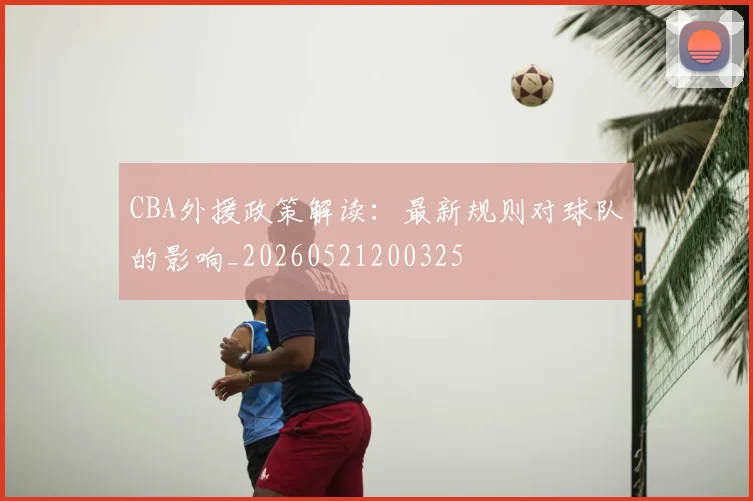 CBA外援政策解读：最新规则对球队的影响_20260521200325
