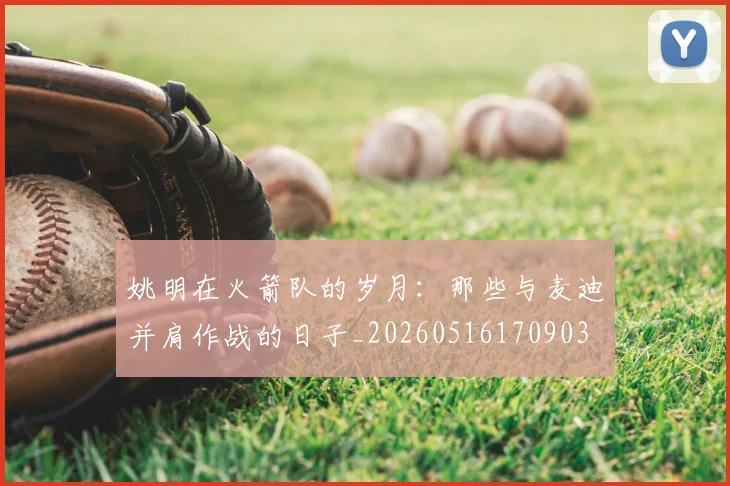 姚明在火箭队的岁月:那些与麦迪并肩作战的日子_20260516170903
