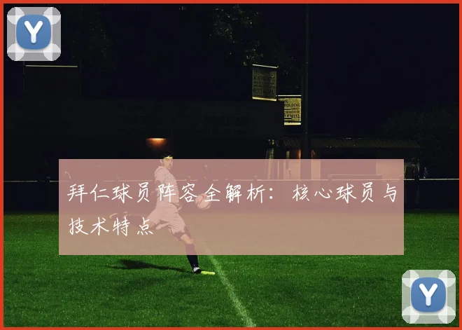 拜仁球员阵容全解析:核心球员与技术特点