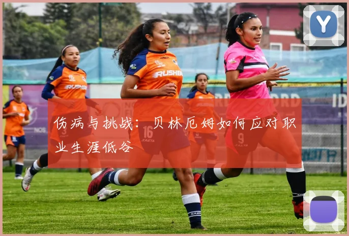 伤病与挑战：贝林厄姆如何应对职业生涯低谷