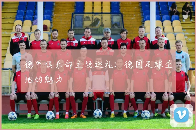 德甲俱乐部主场巡礼：德国足球圣地的魅力