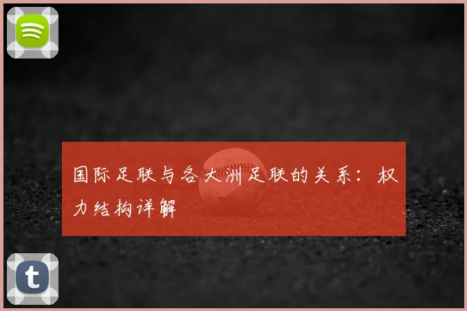 国际足联与各大洲足联的关系:权力结构详解